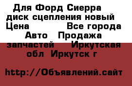 Для Форд Сиерра 1,6 диск сцепления новый › Цена ­ 1 200 - Все города Авто » Продажа запчастей   . Иркутская обл.,Иркутск г.